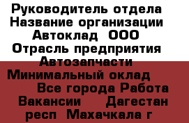 Руководитель отдела › Название организации ­ Автоклад, ООО › Отрасль предприятия ­ Автозапчасти › Минимальный оклад ­ 40 000 - Все города Работа » Вакансии   . Дагестан респ.,Махачкала г.